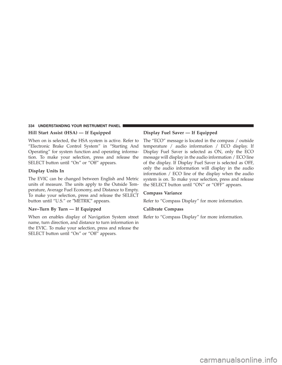 JEEP WRANGLER UNLIMITED 2013  Owners Manual Hill Start Assist (HSA) — If Equipped
When on is selected, the HSA system is active. Refer to
“Electronic Brake Control System” in “Starting And
Operating” for system function and operating 