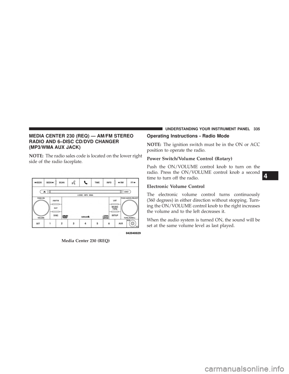 JEEP WRANGLER UNLIMITED 2013  Owners Manual MEDIA CENTER 230 (REQ) — AM/FM STEREO
RADIO AND 6–DISC CD/DVD CHANGER
(MP3/WMA AUX JACK)
NOTE: The radio sales code is located on the lower right
side of the radio faceplate. Operating Instruction