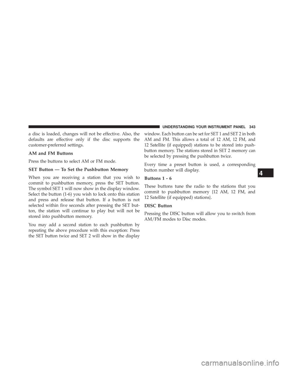 JEEP WRANGLER UNLIMITED 2013  Owners Manual a disc is loaded, changes will not be effective. Also, the
defaults are effective only if the disc supports the
customer-preferred settings.
AM and FM Buttons
Press the buttons to select AM or FM mode