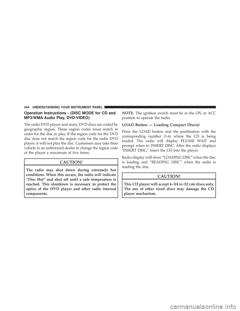 JEEP WRANGLER UNLIMITED 2013  Owners Manual Operation Instructions - (DISC MODE for CD and
MP3/WMA Audio Play, DVD-VIDEO)
The radio DVD player and many DVD discs are coded by
geographic region. These region codes must match in
order for the dis