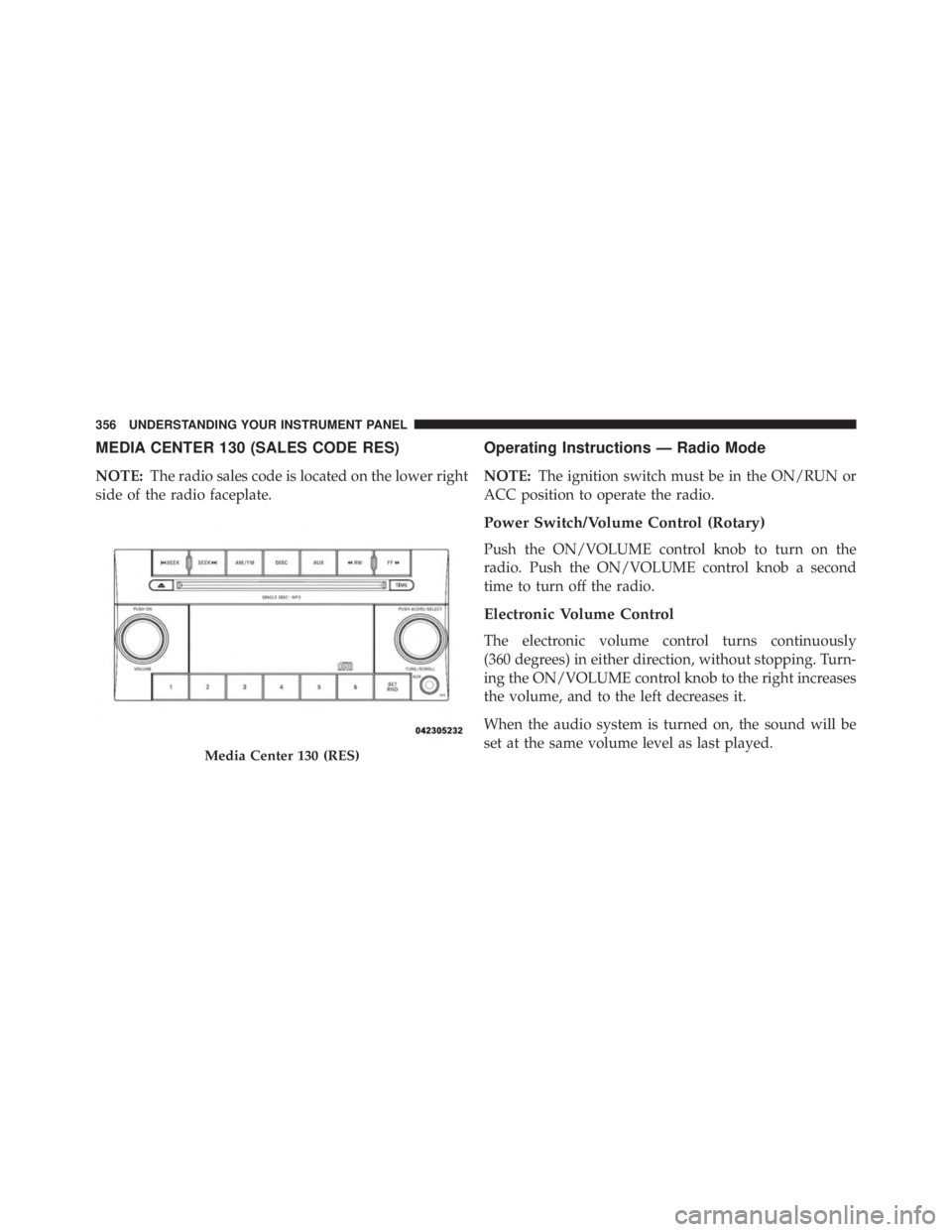 JEEP WRANGLER UNLIMITED 2013  Owners Manual MEDIA CENTER 130 (SALES CODE RES)
NOTE: The radio sales code is located on the lower right
side of the radio faceplate. Operating Instructions — Radio Mode
NOTE: The ignition switch must be in the O