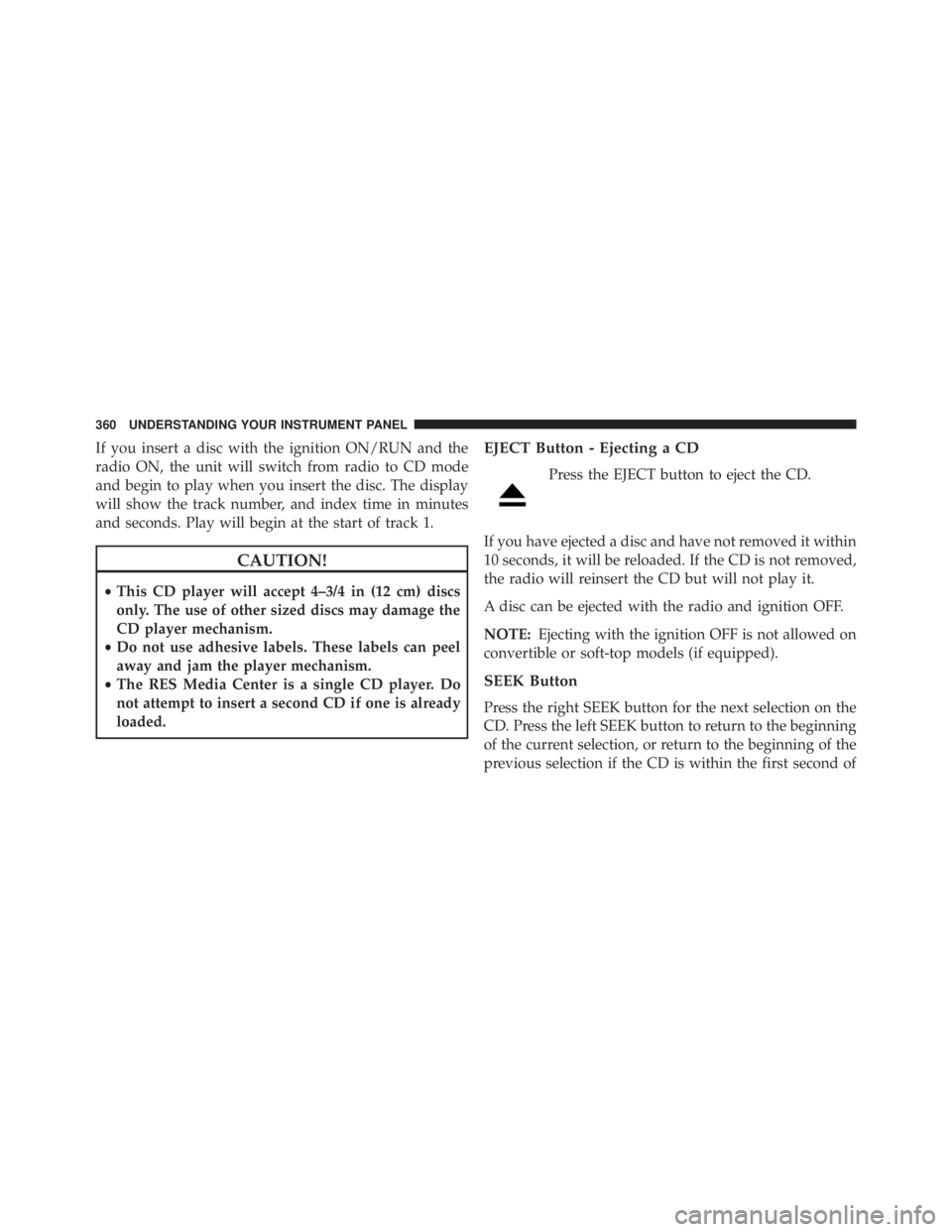 JEEP WRANGLER UNLIMITED 2013  Owners Manual If you insert a disc with the ignition ON/RUN and the
radio ON, the unit will switch from radio to CD mode
and begin to play when you insert the disc. The display
will show the track number, and index