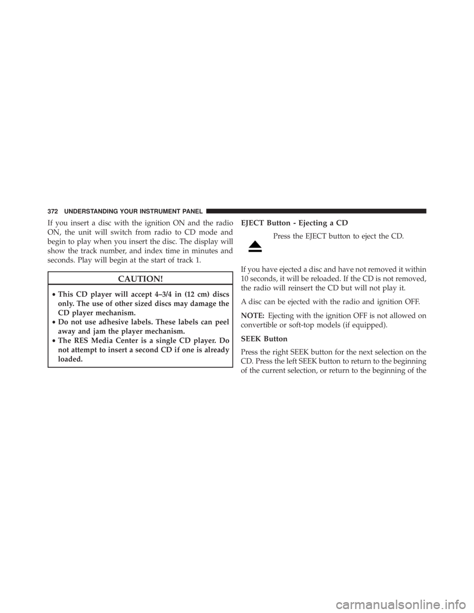JEEP WRANGLER UNLIMITED 2013  Owners Manual If you insert a disc with the ignition ON and the radio
ON, the unit will switch from radio to CD mode and
begin to play when you insert the disc. The display will
show the track number, and index tim
