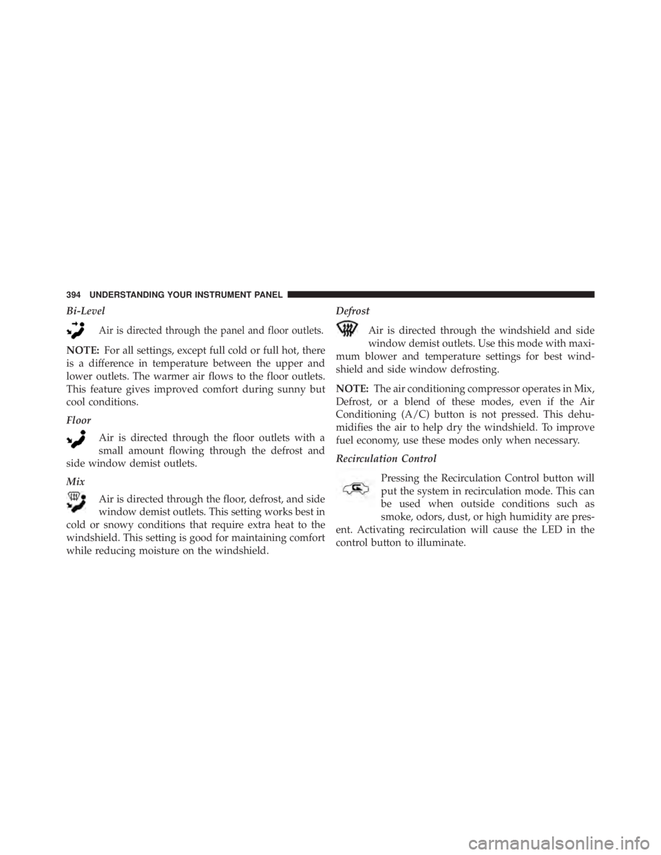 JEEP WRANGLER UNLIMITED 2013  Owners Manual Bi-Level
Air is directed through the panel and floor outlets.
NOTE: For all settings, except full cold or full hot, there
is a difference in temperature between the upper and
lower outlets. The warmer