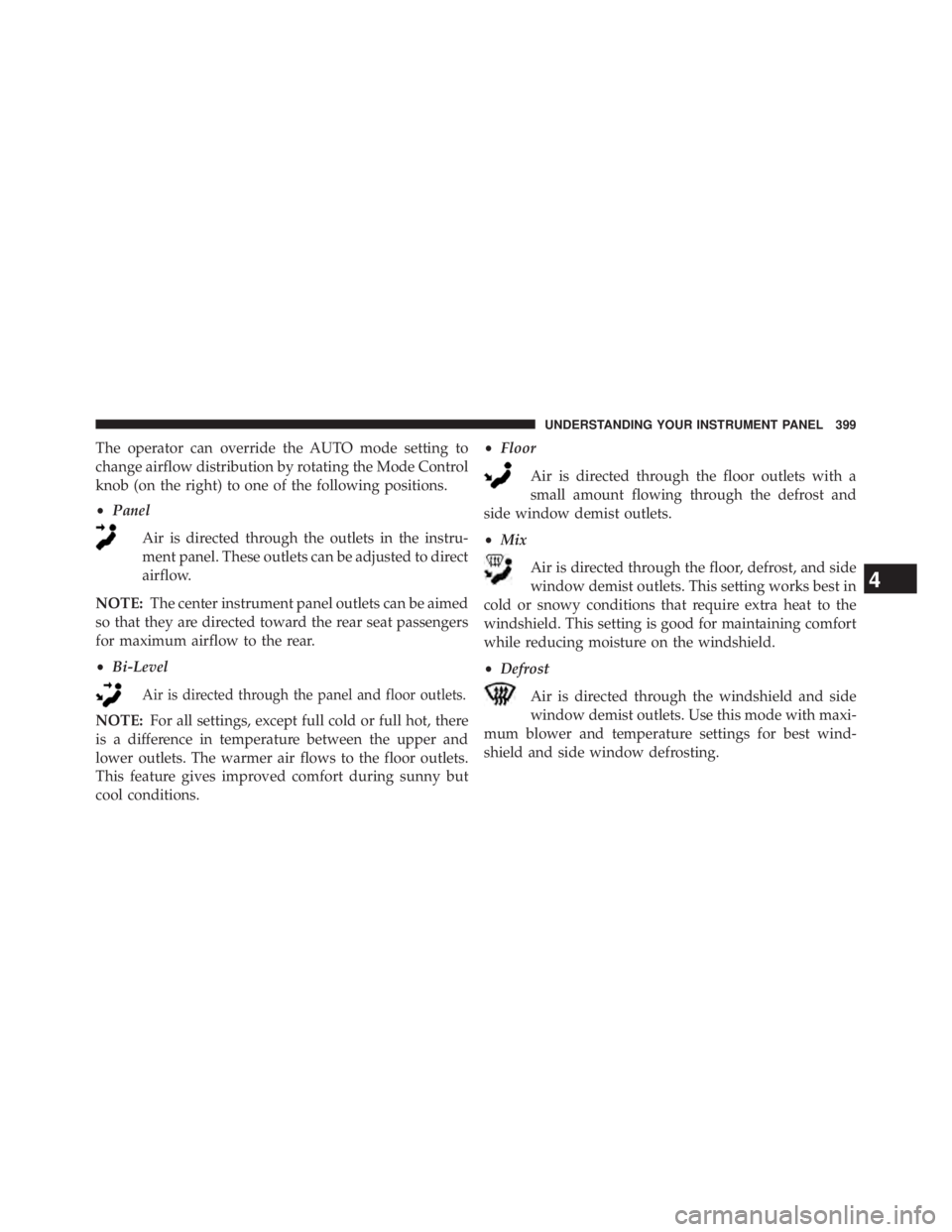 JEEP WRANGLER UNLIMITED 2013  Owners Manual The operator can override the AUTO mode setting to
change airflow distribution by rotating the Mode Control
knob (on the right) to one of the following positions.
• Panel
Air is directed through the