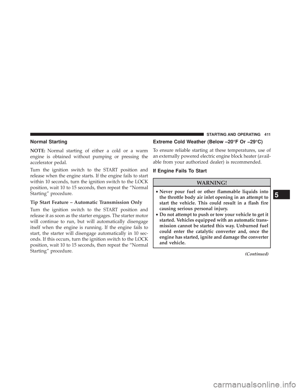 JEEP WRANGLER UNLIMITED 2013  Owners Manual Normal Starting
NOTE: Normal starting of either a cold or a warm
engine is obtained without pumping or pressing the
accelerator pedal.
Turn the ignition switch to the START position and
release when t