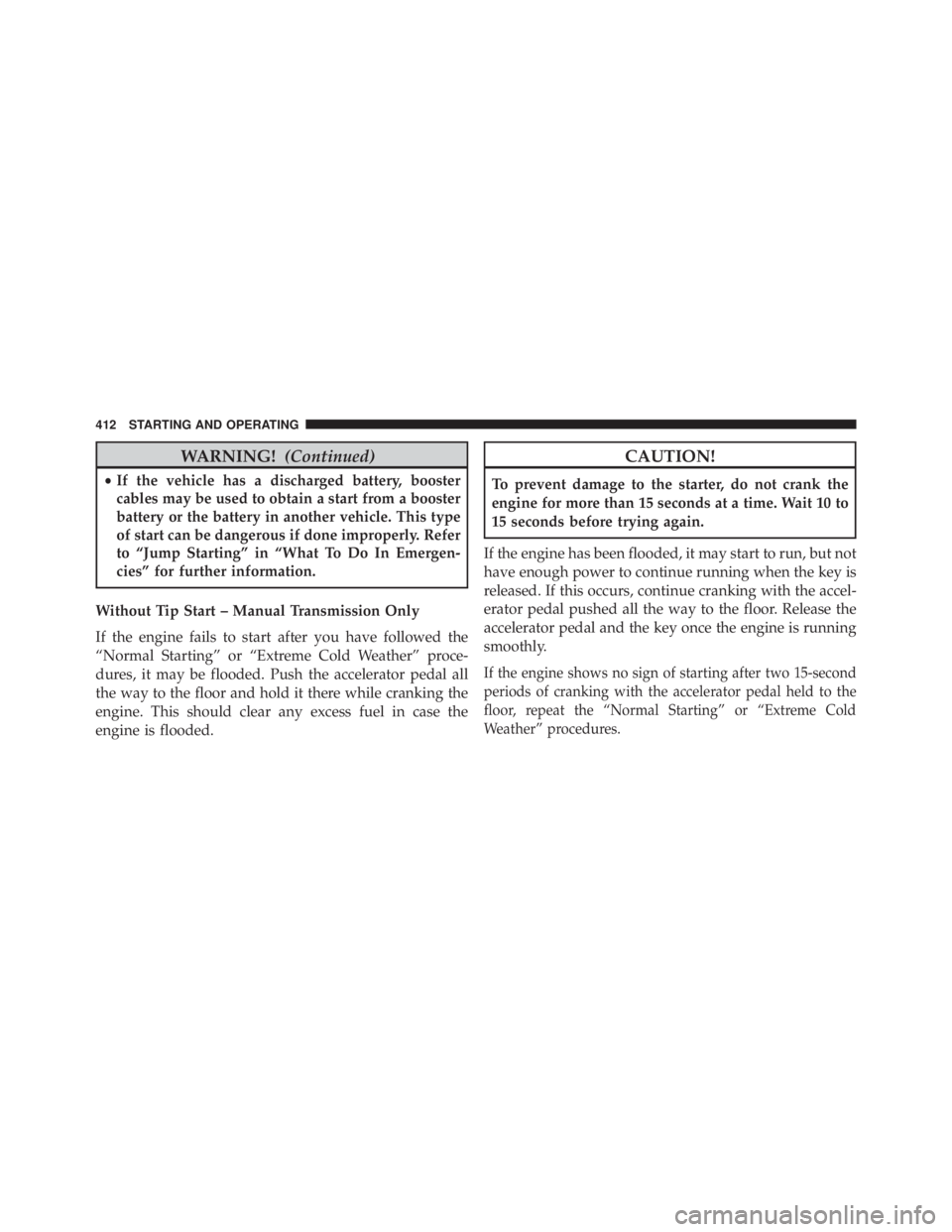JEEP WRANGLER UNLIMITED 2013  Owners Manual WARNING! (Continued)• If the vehicle has a discharged battery, booster
cables may be used to obtain a start from a booster
battery or the battery in another vehicle. This type
of start can be danger