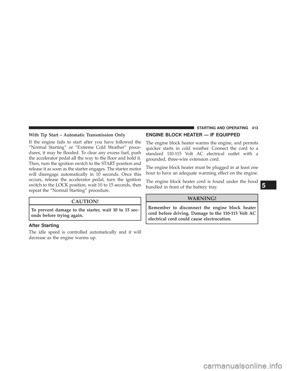 JEEP WRANGLER UNLIMITED 2013  Owners Manual With Tip Start – Automatic Transmission Only
If the engine fails to start after you have followed the
“Normal Starting” or “Extreme Cold Weather” proce-
dures, it may be flooded. To clear an