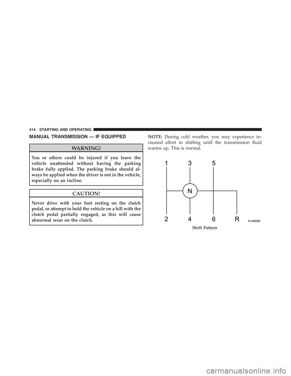 JEEP WRANGLER UNLIMITED 2013  Owners Manual MANUAL TRANSMISSION — IF EQUIPPED
WARNING!You or others could be injured if you leave the
vehicle unattended without having the parking
brake fully applied. The parking brake should al-
ways be appl