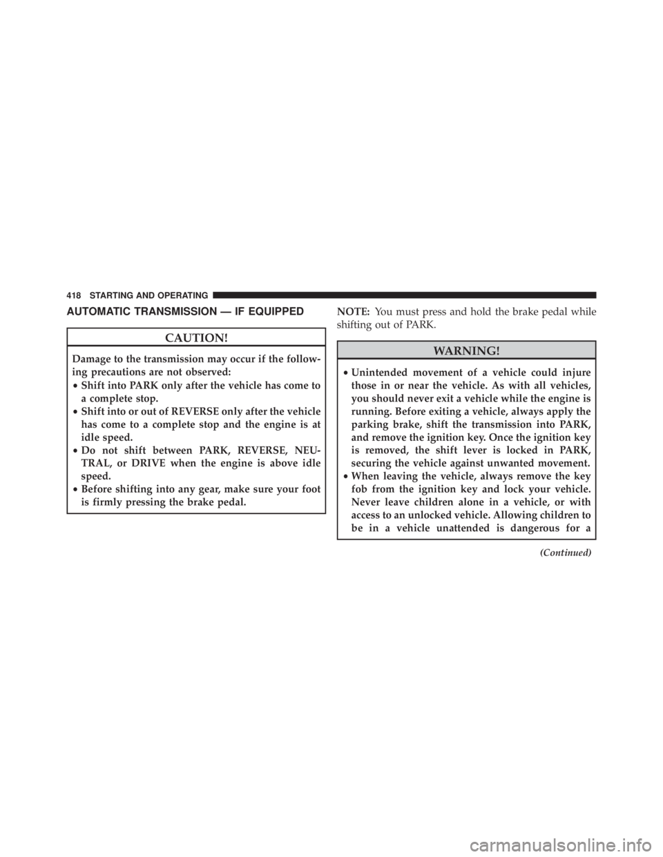 JEEP WRANGLER UNLIMITED 2013  Owners Manual AUTOMATIC TRANSMISSION — IF EQUIPPED
CAUTION!Damage to the transmission may occur if the follow-
ing precautions are not observed:
• Shift into PARK only after the vehicle has come to
a complete s
