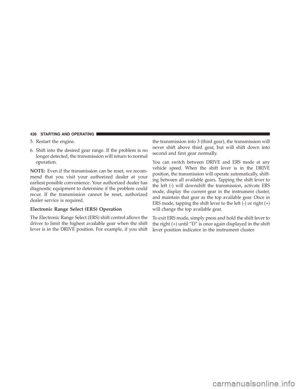 JEEP WRANGLER UNLIMITED 2013  Owners Manual 5. Restart the engine.
6. Shift into the desired gear range. If the problem is no
longer detected, the transmission will return to normal
operation.
NOTE: Even if the transmission can be reset, we rec
