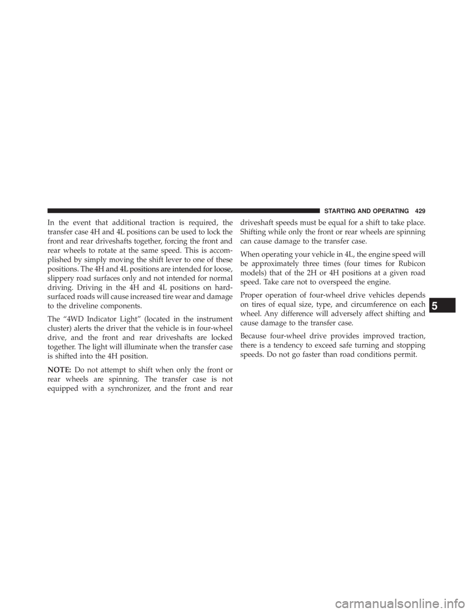 JEEP WRANGLER UNLIMITED 2013  Owners Manual In the event that additional traction is required, the
transfer case 4H and 4L positions can be used to lock the
front and rear driveshafts together, forcing the front and
rear wheels to rotate at the