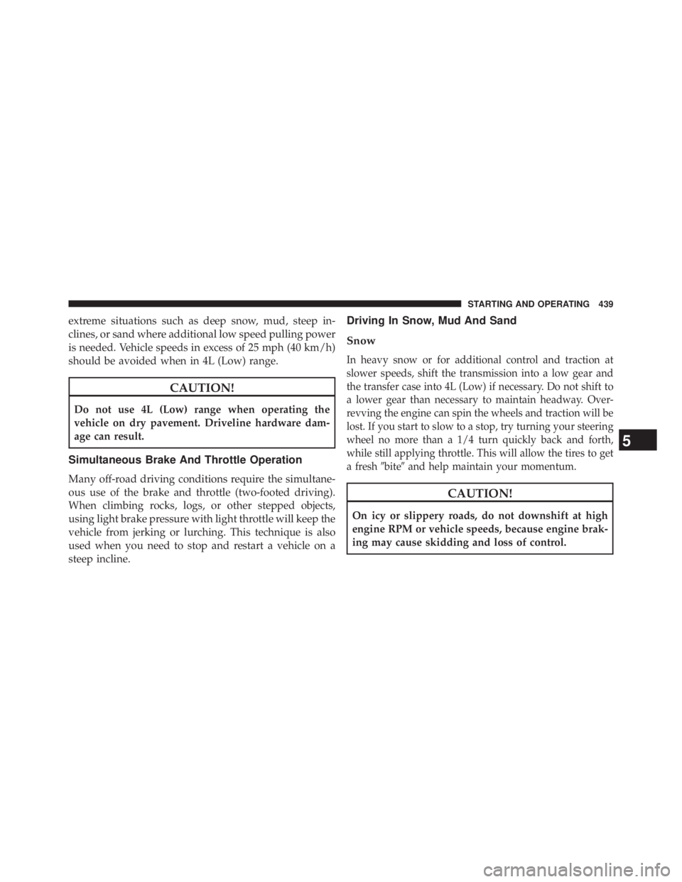 JEEP WRANGLER UNLIMITED 2013  Owners Manual extreme situations such as deep snow, mud, steep in-
clines, or sand where additional low speed pulling power
is needed. Vehicle speeds in excess of 25 mph (40 km/h)
should be avoided when in 4L (Low)