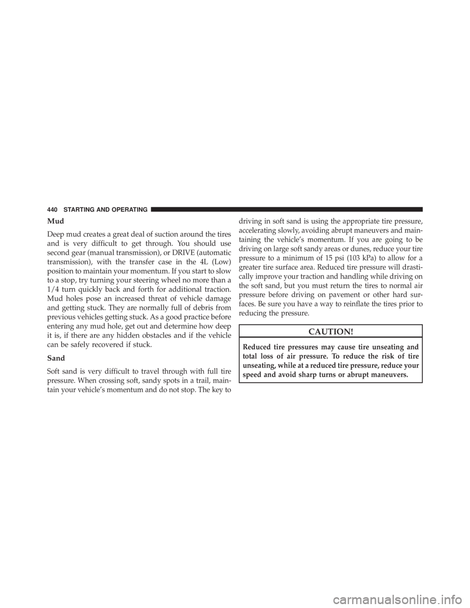 JEEP WRANGLER UNLIMITED 2013  Owners Manual Mud
Deep mud creates a great deal of suction around the tires
and is very difficult to get through. You should use
second gear (manual transmission), or DRIVE (automatic
transmission), with the transf