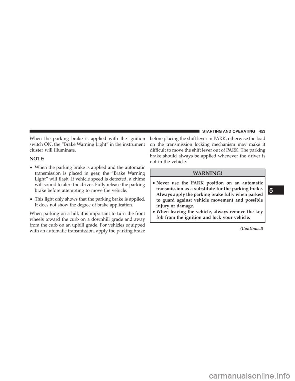 JEEP WRANGLER UNLIMITED 2013  Owners Manual When the parking brake is applied with the ignition
switch ON, the “Brake Warning Light” in the instrument
cluster will illuminate.
NOTE:
• When the parking brake is applied and the automatic
tr