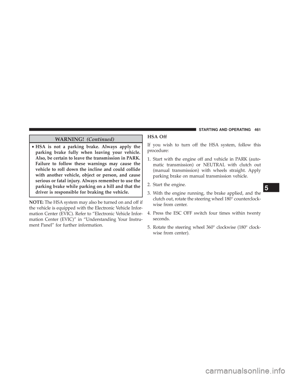 JEEP WRANGLER UNLIMITED 2013  Owners Manual WARNING! (Continued)• HSA is not a parking brake. Always apply the
parking brake fully when leaving your vehicle.
Also, be certain to leave the transmission in PARK.
Failure to follow these warnings