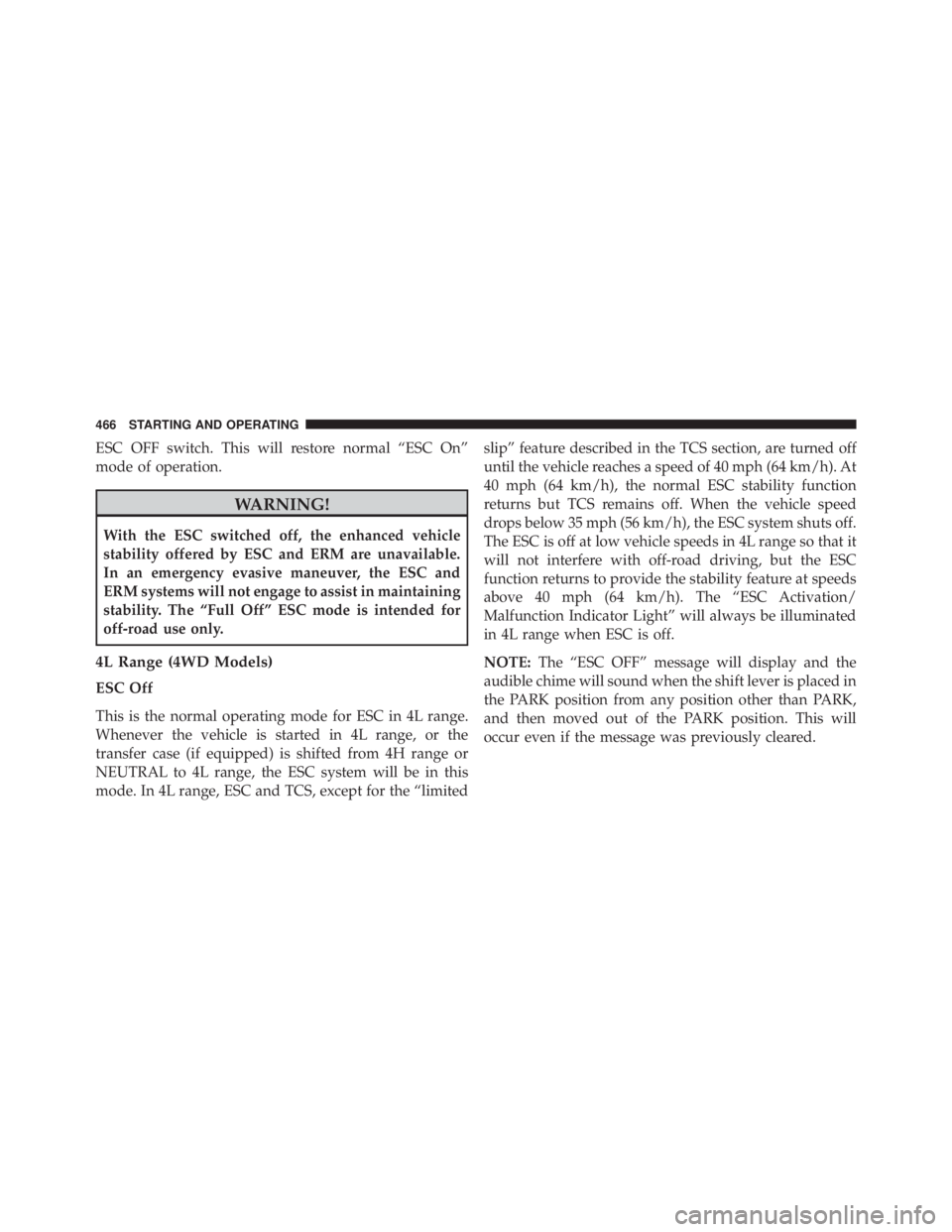 JEEP WRANGLER UNLIMITED 2013  Owners Manual ESC OFF switch. This will restore normal “ESC On”
mode of operation.
WARNING!With the ESC switched off, the enhanced vehicle
stability offered by ESC and ERM are unavailable.
In an emergency evasi
