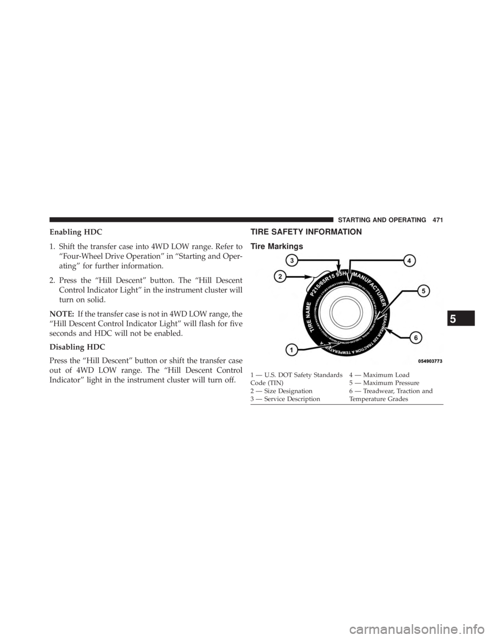 JEEP WRANGLER UNLIMITED 2013  Owners Manual Enabling HDC
1. Shift the transfer case into 4WD LOW range. Refer to
“Four-Wheel Drive Operation” in “Starting and Oper-
ating” for further information.
2. Press the “Hill Descent” button.