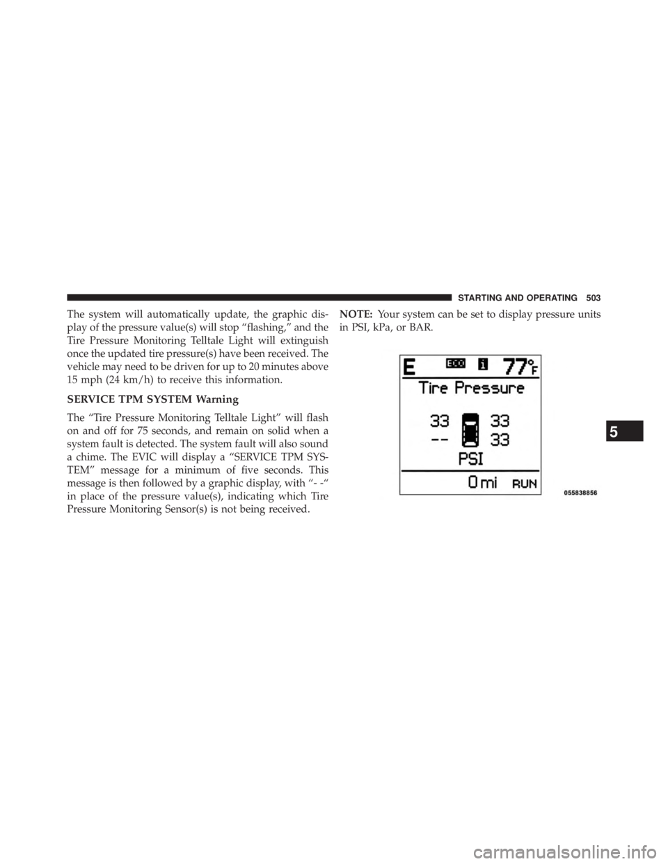 JEEP WRANGLER UNLIMITED 2013  Owners Manual The system will automatically update, the graphic dis-
play of the pressure value(s) will stop “flashing,” and the
Tire Pressure Monitoring Telltale Light will extinguish
once the updated tire pre
