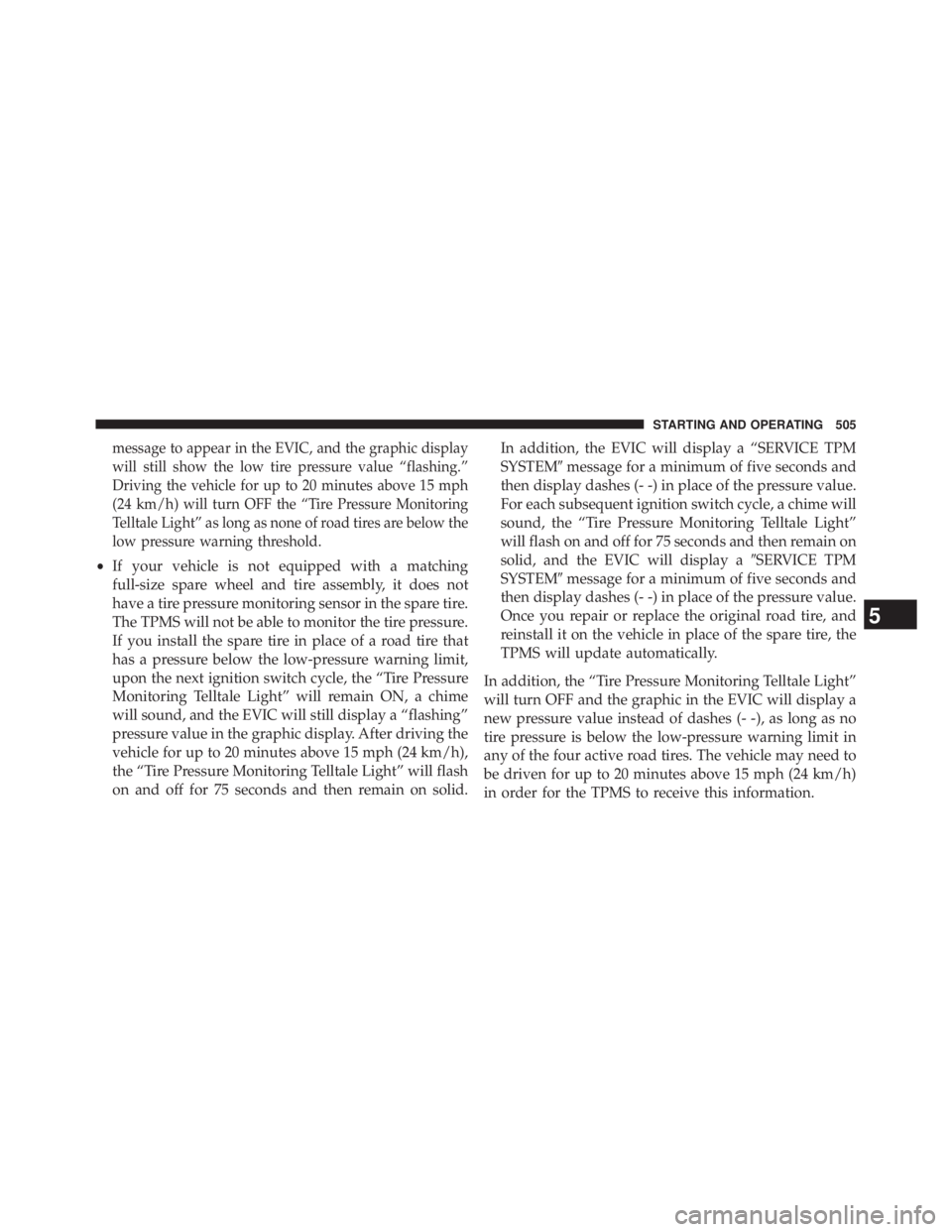 JEEP WRANGLER UNLIMITED 2013  Owners Manual message to appear in the EVIC, and the graphic display
will still show the low tire pressure value “flashing.”
Driving the vehicle for up to 20 minutes above 15 mph
(24 km/h) will turn OFF the “