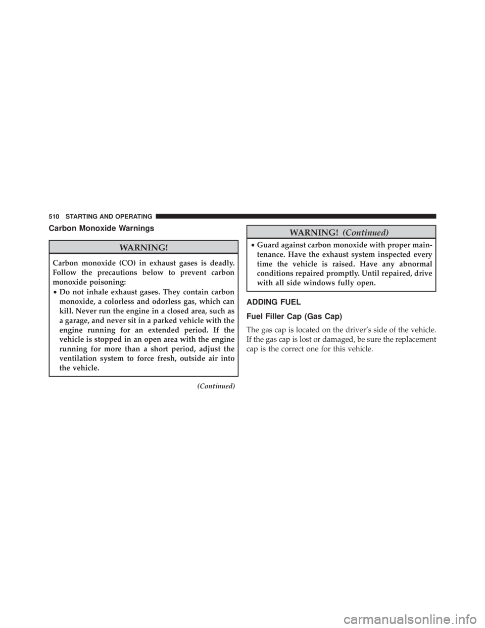JEEP WRANGLER UNLIMITED 2013  Owners Manual Carbon Monoxide Warnings
WARNING!Carbon monoxide (CO) in exhaust gases is deadly.
Follow the precautions below to prevent carbon
monoxide poisoning:
• Do not inhale exhaust gases. They contain carbo