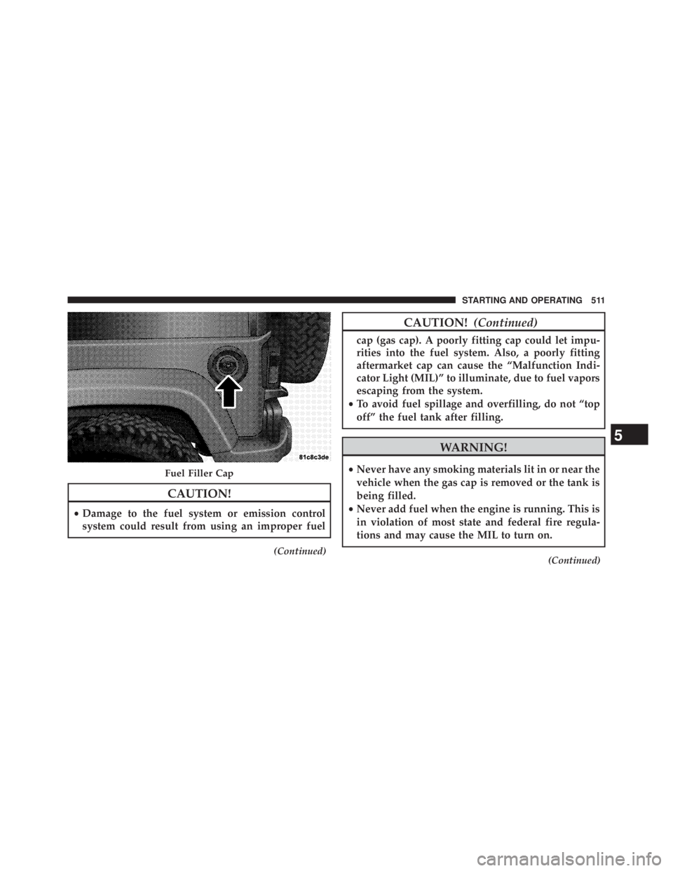 JEEP WRANGLER UNLIMITED 2013  Owners Manual CAUTION!• Damage to the fuel system or emission control
system could result from using an improper fuel (Continued) CAUTION! (Continued)cap (gas cap). A poorly fitting cap could let impu-
rities int