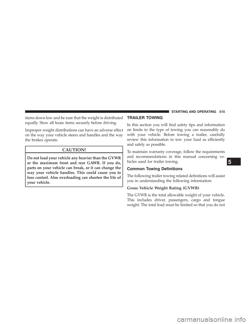 JEEP WRANGLER UNLIMITED 2013  Owners Manual items down low and be sure that the weight is distributed
equally. Stow all loose items securely before driving.
Improper weight distributions can have an adverse effect
on the way your vehicle steers
