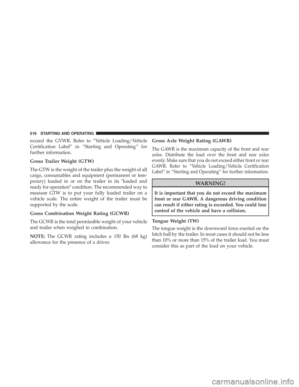 JEEP WRANGLER UNLIMITED 2013  Owners Manual exceed the GVWR. Refer to “Vehicle Loading/Vehicle
Certification Label” in “Starting and Operating” for
further information.
Gross Trailer Weight (GTW)
The GTW is the weight of the trailer plu
