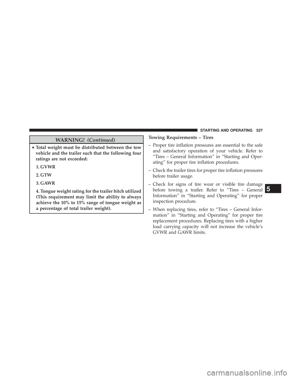 JEEP WRANGLER UNLIMITED 2013  Owners Manual WARNING! (Continued)• Total weight must be distributed between the tow
vehicle and the trailer such that the following four
ratings are not exceeded:
1. GVWR
2. GTW
3. GAWR
4. Tongue weight rating f
