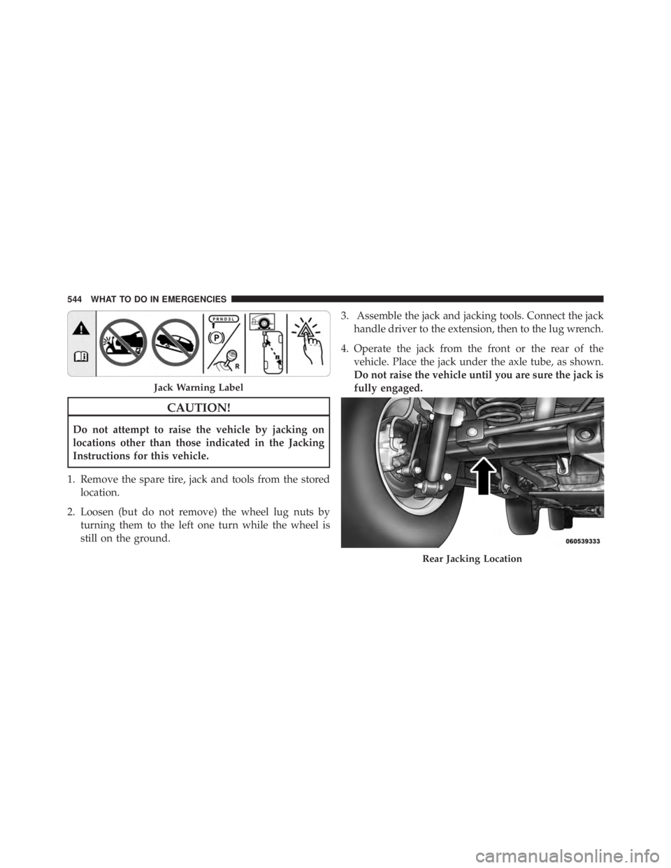 JEEP WRANGLER UNLIMITED 2013 Owners Manual CAUTION!Do not attempt to raise the vehicle by jacking on
locations other than those indicated in the Jacking
Instructions for this vehicle.
1. Remove the spare tire, jack and tools from the stored
lo JEEP WRANGLER UNLIMITED 2013 Owners Manual CAUTION!Do not attempt to raise the vehicle by jacking on
locations other than those indicated in the Jacking
Instructions for this vehicle.
1. Remove the spare tire, jack and tools from the stored
lo