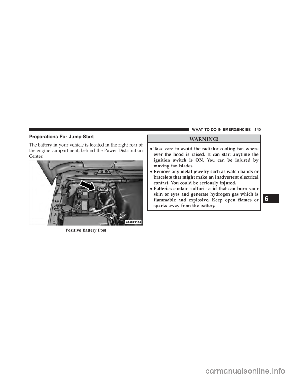 JEEP WRANGLER UNLIMITED 2013  Owners Manual Preparations For Jump-Start
The battery in your vehicle is located in the right rear of
the engine compartment, behind the Power Distribution
Center.
WARNING!• Take care to avoid the radiator coolin