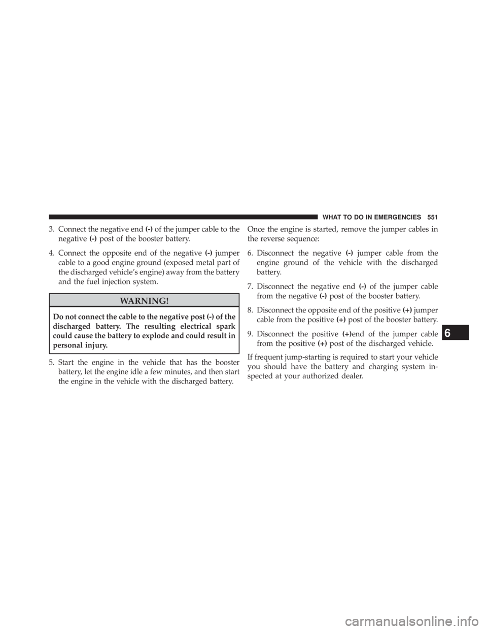 JEEP WRANGLER UNLIMITED 2013  Owners Manual 3. Connect the negative end (-) of the jumper cable to the
negative (-) post of the booster battery.
4. Connect the opposite end of the negative (-) jumper
cable to a good engine ground (exposed metal