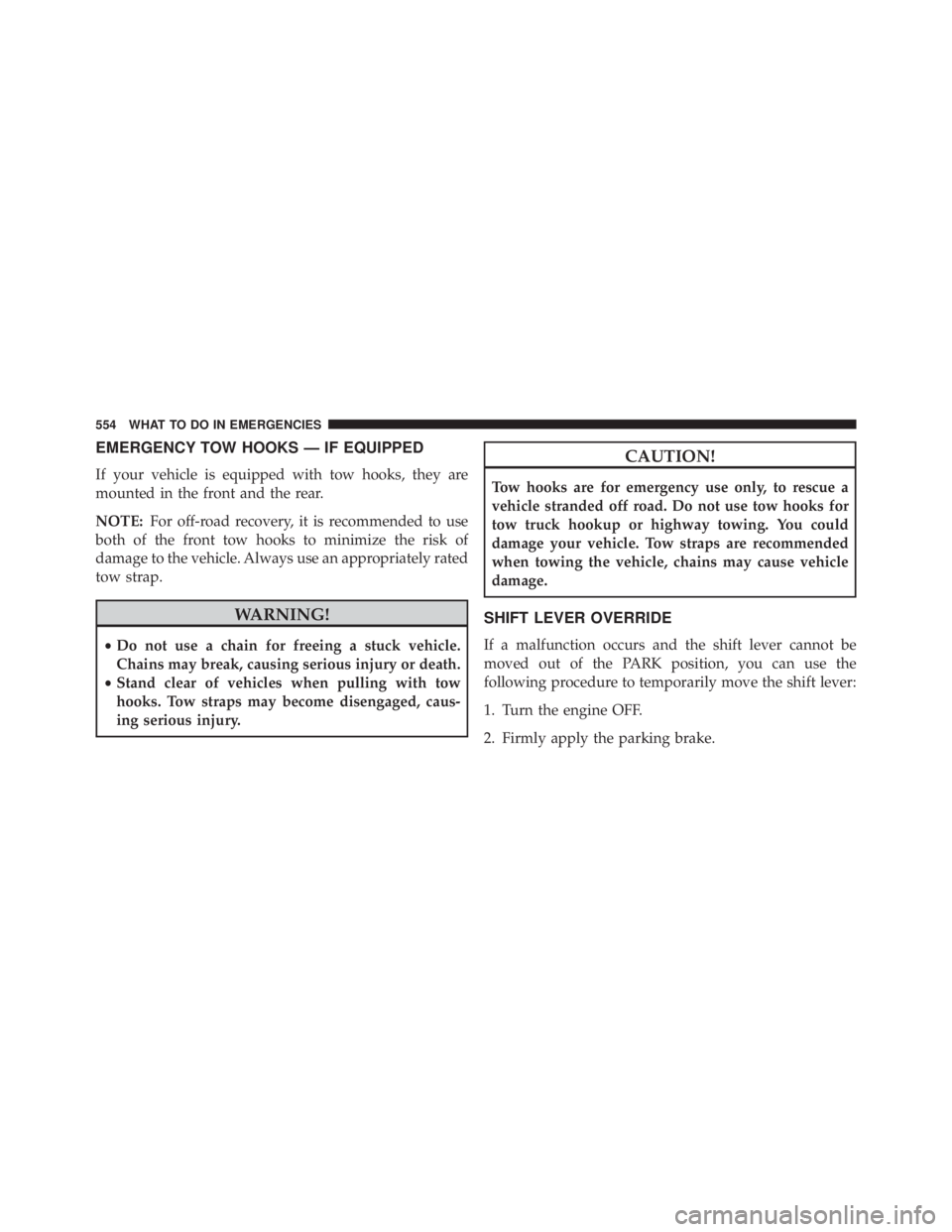 JEEP WRANGLER UNLIMITED 2013  Owners Manual EMERGENCY TOW HOOKS — IF EQUIPPED
If your vehicle is equipped with tow hooks, they are
mounted in the front and the rear.
NOTE: For off-road recovery, it is recommended to use
both of the front tow 