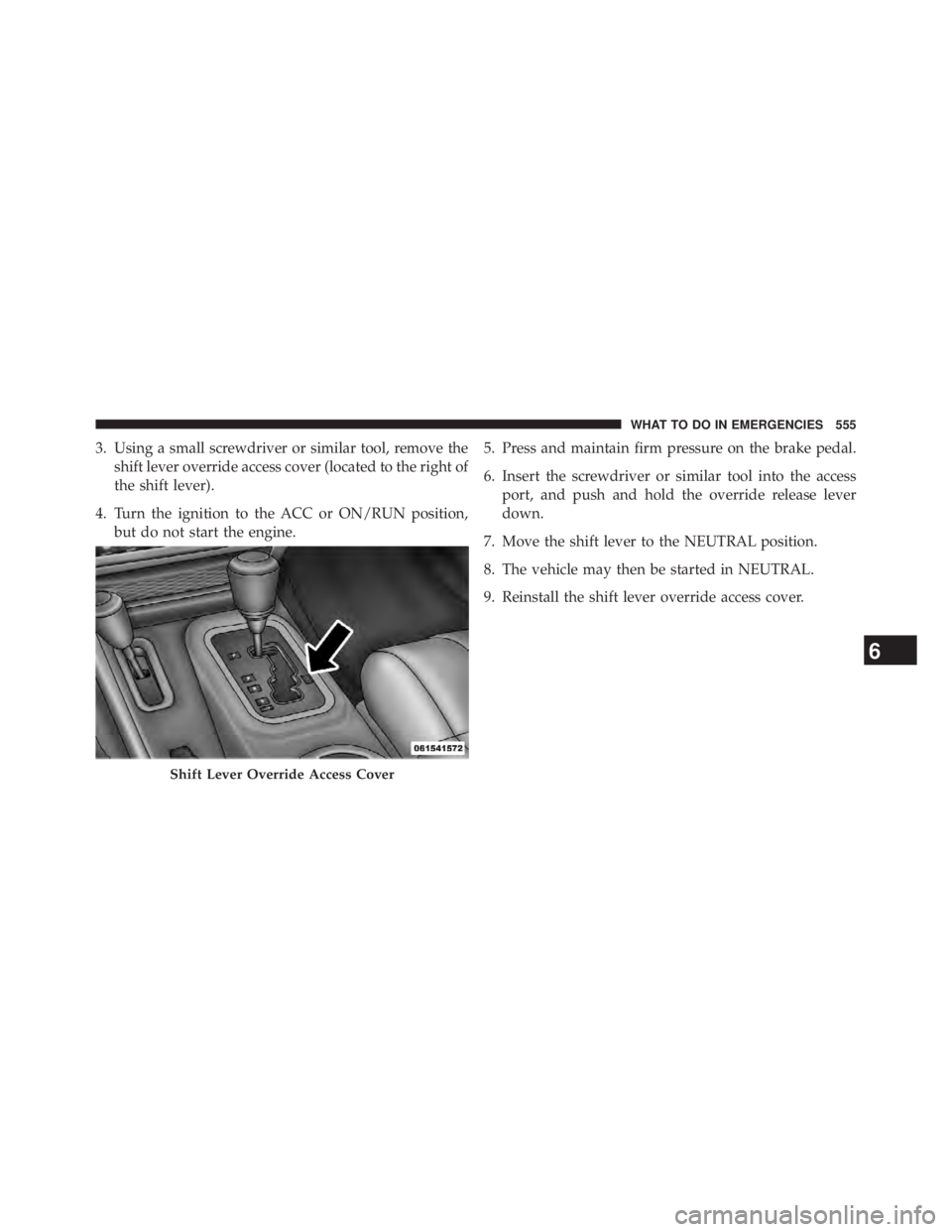 JEEP WRANGLER UNLIMITED 2013  Owners Manual 3. Using a small screwdriver or similar tool, remove the
shift lever override access cover (located to the right of
the shift lever).
4. Turn the ignition to the ACC or ON/RUN position,
but do not sta