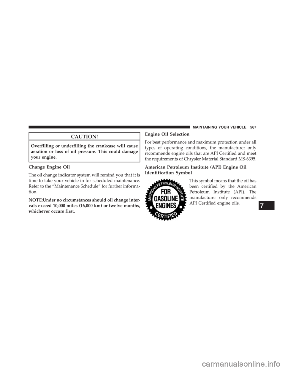 JEEP WRANGLER UNLIMITED 2013 Owners Manual CAUTION!Overfilling or underfilling the crankcase will cause
aeration or loss of oil pressure. This could damage
your engine.
Change Engine Oil
The oil change indicator system will remind you that it JEEP WRANGLER UNLIMITED 2013 Owners Manual CAUTION!Overfilling or underfilling the crankcase will cause
aeration or loss of oil pressure. This could damage
your engine.
Change Engine Oil
The oil change indicator system will remind you that it