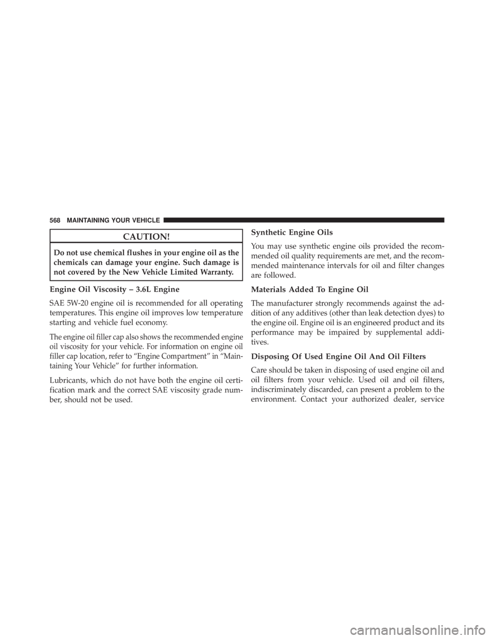 JEEP WRANGLER UNLIMITED 2013  Owners Manual CAUTION!Do not use chemical flushes in your engine oil as the
chemicals can damage your engine. Such damage is
not covered by the New Vehicle Limited Warranty.
Engine Oil Viscosity – 3.6L Engine
SAE