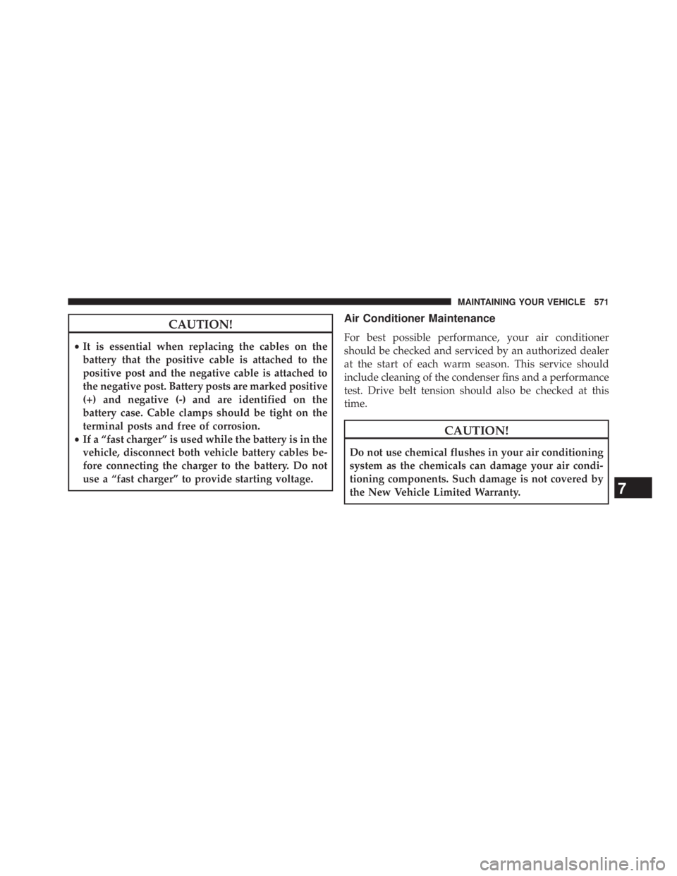 JEEP WRANGLER UNLIMITED 2013  Owners Manual CAUTION!• It is essential when replacing the cables on the
battery that the positive cable is attached to the
positive post and the negative cable is attached to
the negative post. Battery posts are
