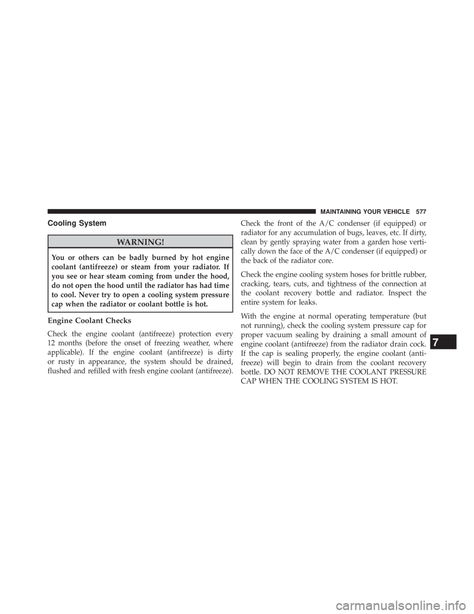 JEEP WRANGLER UNLIMITED 2013  Owners Manual Cooling System
WARNING!You or others can be badly burned by hot engine
coolant (antifreeze) or steam from your radiator. If
you see or hear steam coming from under the hood,
do not open the hood until