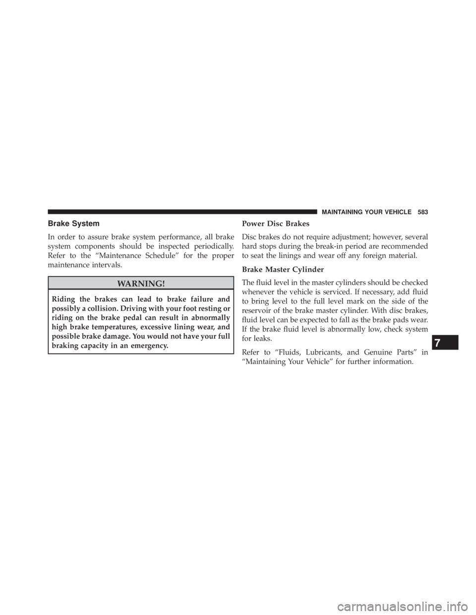 JEEP WRANGLER UNLIMITED 2013  Owners Manual Brake System
In order to assure brake system performance, all brake
system components should be inspected periodically.
Refer to the “Maintenance Schedule” for the proper
maintenance intervals.
WA