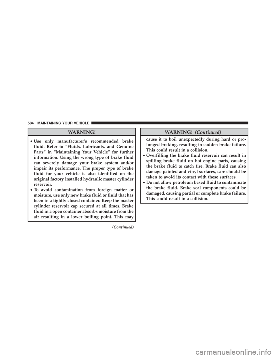 JEEP WRANGLER UNLIMITED 2013  Owners Manual WARNING!• Use only manufacturer’s recommended brake
fluid. Refer to “Fluids, Lubricants, and Genuine
Parts” in “Maintaining Your Vehicle” for further
information. Using the wrong type of b