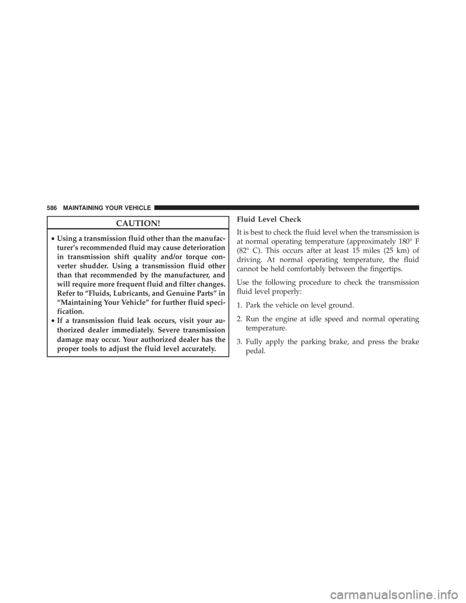 JEEP WRANGLER UNLIMITED 2013 Owners Manual CAUTION!• Using a transmission fluid other than the manufac-
turer’s recommended fluid may cause deterioration
in transmission shift quality and/or torque con-
verter shudder. Using a transmission JEEP WRANGLER UNLIMITED 2013 Owners Manual CAUTION!• Using a transmission fluid other than the manufac-
turer’s recommended fluid may cause deterioration
in transmission shift quality and/or torque con-
verter shudder. Using a transmission