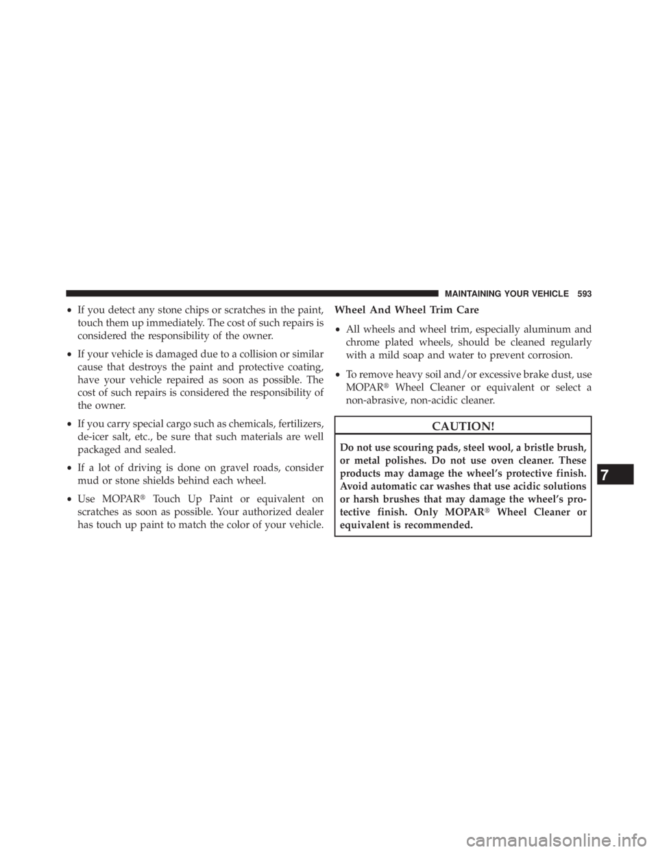 JEEP WRANGLER UNLIMITED 2013  Owners Manual • If you detect any stone chips or scratches in the paint,
touch them up immediately. The cost of such repairs is
considered the responsibility of the owner.
• If your vehicle is damaged due to a 