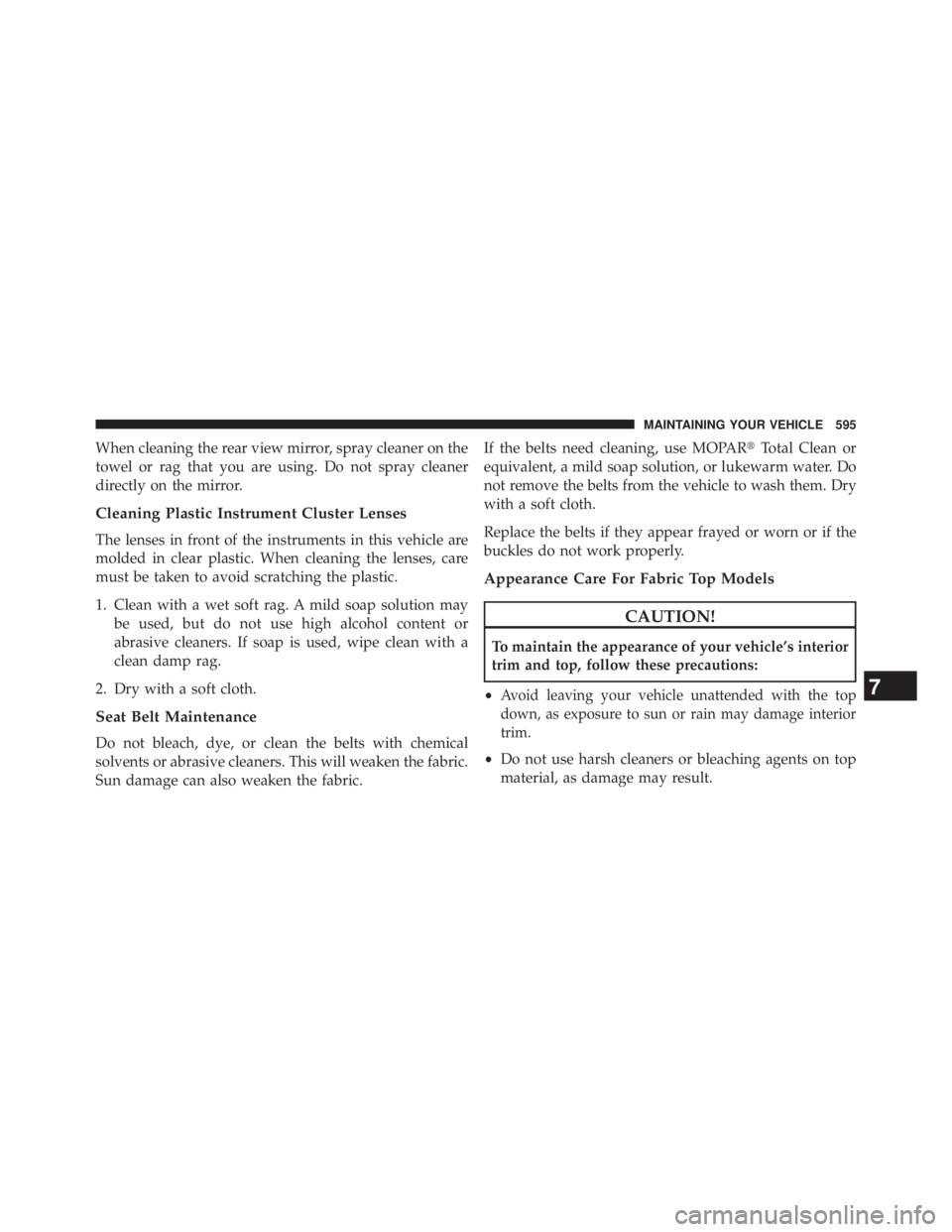 JEEP WRANGLER UNLIMITED 2013  Owners Manual When cleaning the rear view mirror, spray cleaner on the
towel or rag that you are using. Do not spray cleaner
directly on the mirror.
Cleaning Plastic Instrument Cluster Lenses
The lenses in front of