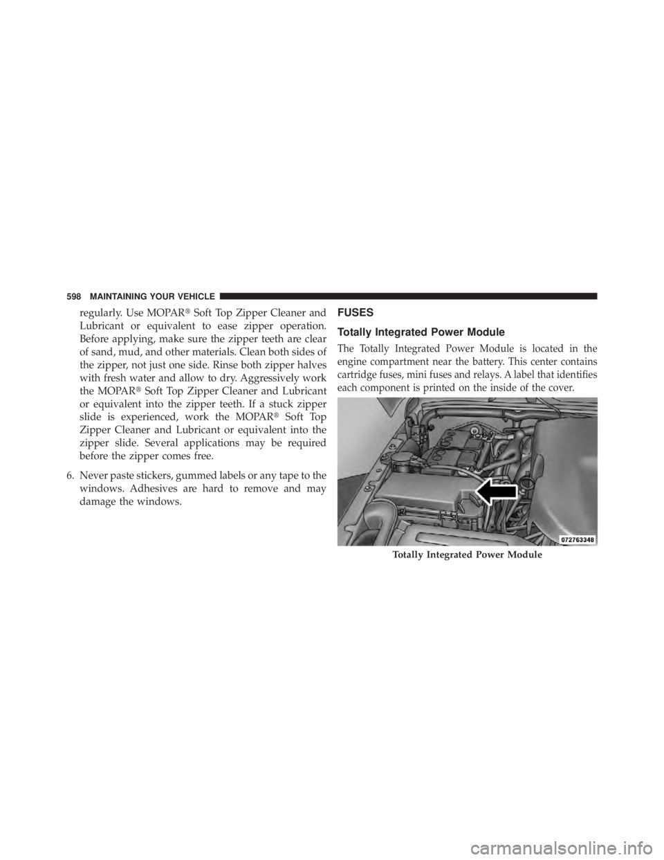 JEEP WRANGLER UNLIMITED 2013  Owners Manual regularly. Use MOPAR  Soft Top Zipper Cleaner and
Lubricant or equivalent to ease zipper operation.
Before applying, make sure the zipper teeth are clear
of sand, mud, and other materials. Clean both