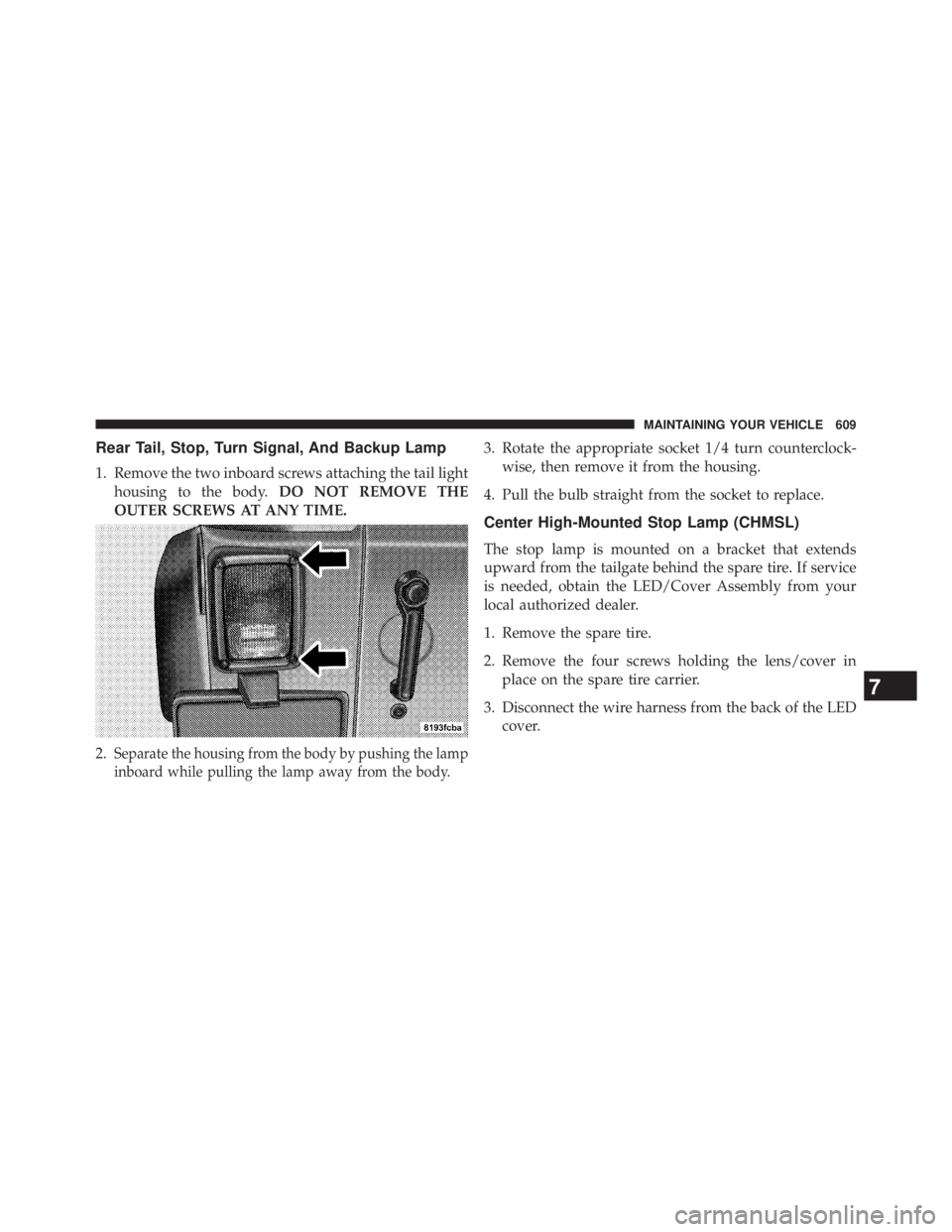 JEEP WRANGLER UNLIMITED 2013  Owners Manual Rear Tail, Stop, Turn Signal, And Backup Lamp
1. Remove the two inboard screws attaching the tail light
housing to the body. DO NOT REMOVE THE
OUTER SCREWS AT ANY TIME.
2. Separate the housing from th