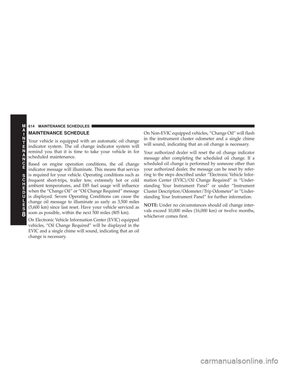 JEEP WRANGLER UNLIMITED 2013  Owners Manual MAINTENANCE SCHEDULE
Your vehicle is equipped with an automatic oil change
indicator system. The oil change indicator system will
remind you that it is time to take your vehicle in for
scheduled maint