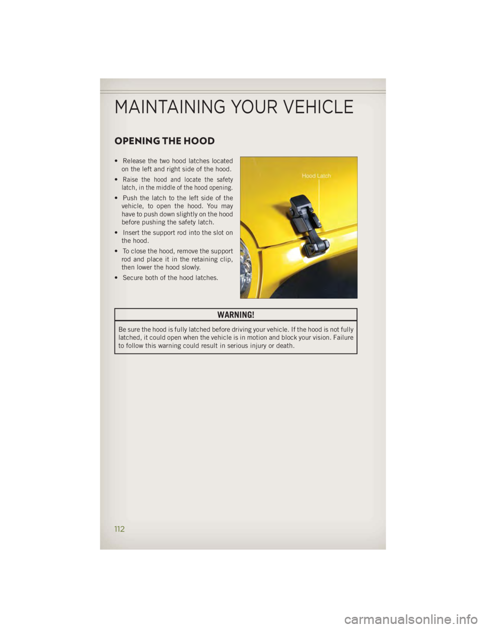 JEEP WRANGLER UNLIMITED 2014 Owners Manual OPENING THE HOOD • Release the two hood latches located
on the left and right side of the hood.
• Raise the hood and locate the safety
latch, in the middle of the hood opening.
• Push the latch JEEP WRANGLER UNLIMITED 2014 Owners Manual OPENING THE HOOD • Release the two hood latches located
on the left and right side of the hood.
• Raise the hood and locate the safety
latch, in the middle of the hood opening.
• Push the latch