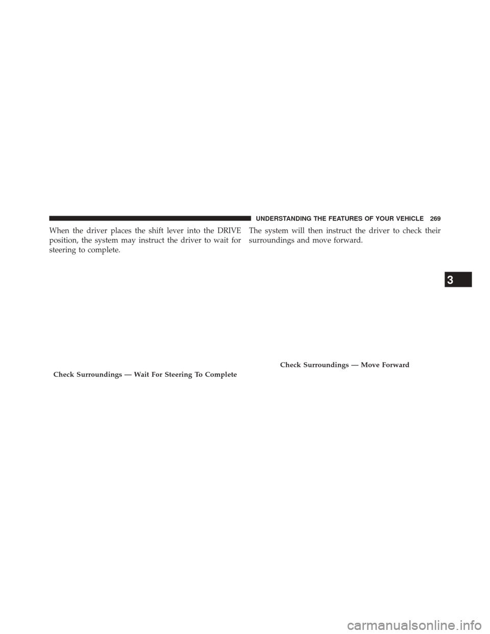 JEEP CHEROKEE 2014 KL / 5.G Owners Manual When the driver places the shift lever into the DRIVE
position, the system may instruct the driver to wait for
steering to complete.The system will then instruct the driver to check their
surroundings