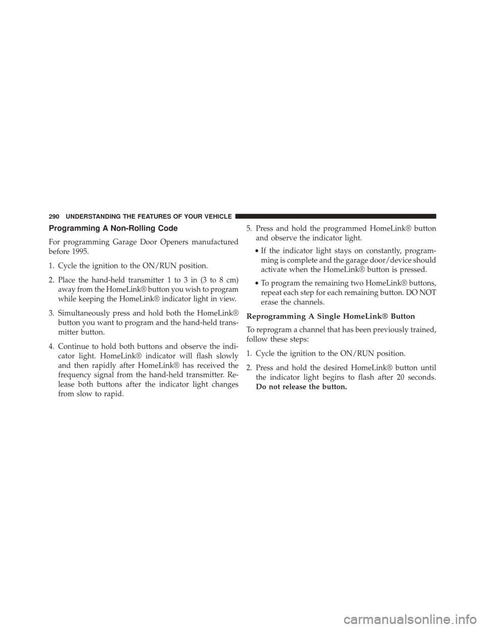 JEEP CHEROKEE 2014 KL / 5.G Owners Manual Programming A Non-Rolling Code
For programming Garage Door Openers manufactured
before 1995.
1. Cycle the ignition to the ON/RUN position.
2.
Place the hand-held transmitter 1 to 3 in (3 to 8 cm)
away