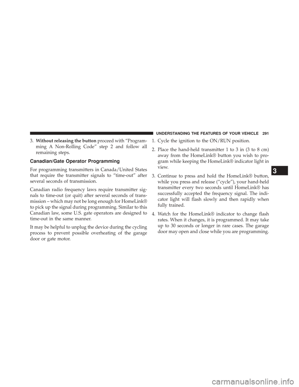 JEEP CHEROKEE 2014 KL / 5.G Owners Manual 3.Without releasing the button proceed with “Program-
ming A Non-Rolling Code” step 2 and follow all
remaining steps.
Canadian/Gate Operator Programming
For programming transmitters in Canada/Unit